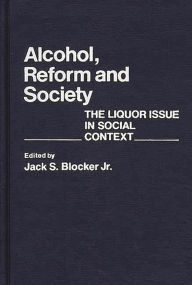 Title: Alcohol, Reform and Society: The Liquor Issue in Social Context, Author: Jack S. Blocker Jr.