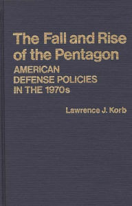 Title: The Fall and Rise of the Pentagon: American Defense Policies in the 1970s, Author: Lawrence J. Korb