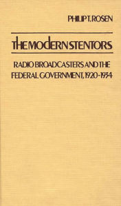 Title: The Modern Stentors: Radio Broadcasters and the Federal Government, 1920-1934, Author: Philip T. Rosen