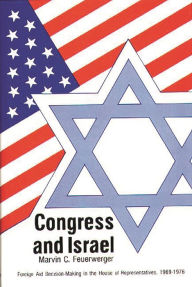Title: Congress and Israel: Foreign Aid Decision-Making in the House of Representatives, 1969-1976, Author: Marvin C. Feuerwerger