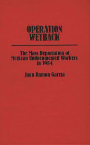 Title: Operation Wetback: The Mass Deportation of Mexican Undocumented Workers in 1954, Author: Juan R. Garcia