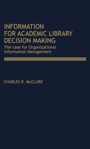 Title: Information for Academic Library Decision Making: The Case for Organizational Information Management, Author: Charles R. McClure