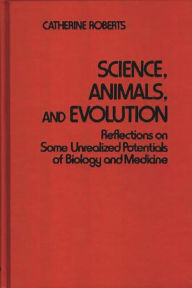 Title: Science, Animals, and Evolution: Reflections on Some Unrealized Potentials of Biology and Medicine, Author: Catherin Roberts