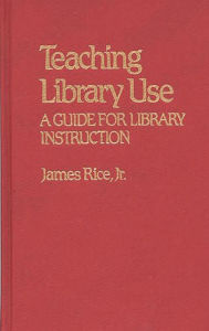 Title: Teaching Library Use: A Guide for Library Instruction, Author: James Rice