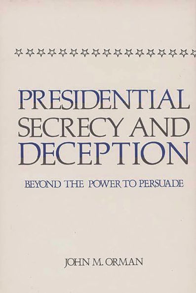 Presidential Secrecy and Deception: Beyond the Power To Persuade