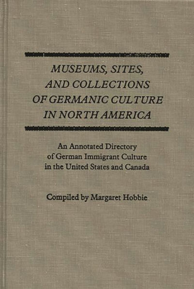 Museums, Sites, and Collections of Germanic Culture in North America: An Annotated Directory of German Immigrant Culture in the United States and Canada