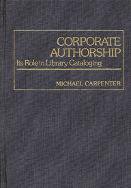 Title: Corporate Authorship: Its Role in Library Cataloging, Author: Michael A. Carpenter