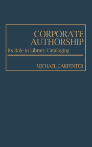 Title: Corporate Authorship: Its Role in Library Cataloging, Author: Michael A. Carpenter