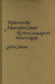 Title: Traitors to the Masculine Cause: The Men's Campaigns for Women's Rights, Author: Sylvia Strauss
