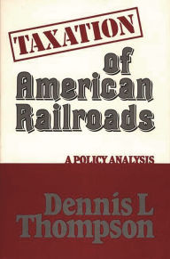 Title: Taxation of American Railroads: A Policy Analysis, Author: Dennis L. Thompson