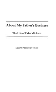 Title: About My Father's Business: The Life of Elder Michaux, Author: Lillian A. Webb