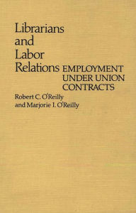 Title: Librarians and Labor Relations: Employment Under Union Contracts, Author: Robert OReilly