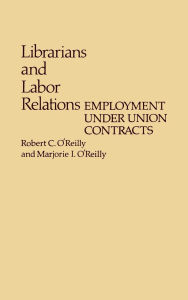 Title: Librarians and Labor Relations: Employment Under Union Contracts, Author: Robert OReilly
