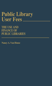 Title: Public Library User Fees: The Use and Finance of Public Libraries, Author: Nancy Van House