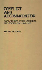 Title: Conflict and Accommodation: Coal Miners, Steel Workers, and Socialism, 1890-1920, Author: Michael Nash