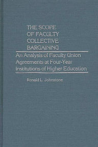 Title: The Scope of Faculty Collective Bargaining: An Analysis of Faculty Union Agreements at Four-Year Institutions of Higher Education, Author: Ronald L. Johnstone