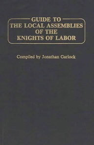 Title: Guide to the Local Assemblies of the Knights of Labor, Author: Jonathan Garlock
