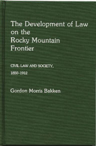 Title: The Development of Law on the Rocky Mountain Frontier: Civil Law and Society, 1850-1912, Author: Gordon Morris Bakken