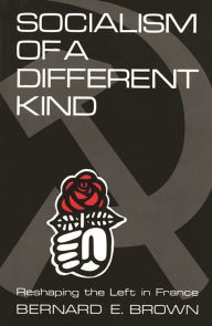 Title: Socialism of a Different Kind: Reshaping the Left in France, Author: Bernard E. Brown