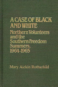 Title: A Case of Black and White: Northern Volunteers and the Southern Freedom Summers, 1964-1965, Author: Mary Aickin Rothschild