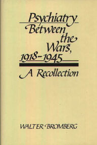 Title: Psychiatry Between the Wars, 1918-1945: A Recollection, Author: Walter Bromberg