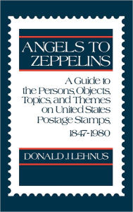 Title: Angels to Zeppelins: A Guide to the Persons, Objects, Topics, and Themes on United States Postage Stamps, 1847-1980, Author: Ronald Lehnus