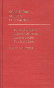 Title: Neighbors Across the Pacific: The Development of Economic and Political Relations Between Canada and Japan, Author: Klaus Pringsheim
