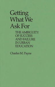 Title: Getting What We Ask For: The Ambiguity of Success and Failure in Urban Education, Author: Charles Payne