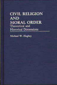 Title: Civil Religion and Moral Order: Theoretical and Historical Dimensions, Author: Michael W. Hughey