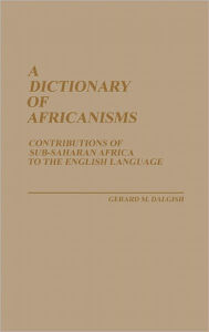 Title: A Dictionary of Africanisms: Contributions of Sub-Saharan Africa to the English Language, Author: Gerard M. Dalgish