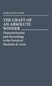 Title: The Craft of an Absolute Winner: Characterization and Narratology in the Novels of Machado de Assis, Author: Maria Nunes