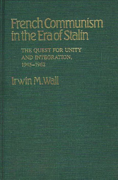 French Communism in the Era of Stalin: The Quest for Unity and Integration, 1945-1962