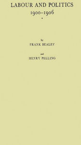 Title: Labour and Politics, 1900-1906: A History of the Labour Representation Committee, Author: Frank  Bealey