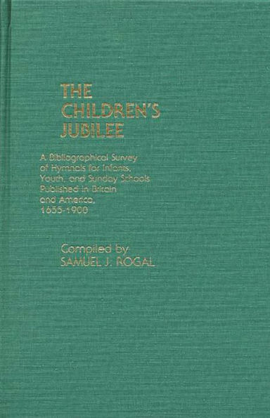 The Children's Jubilee: A Bibliographical Survey of Hymnals for Infants, Youth, and Sunday Schools Published in Britain and America, 1655-1900