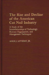 Title: The Rise and Decline of the American Cut Nail Industry: A Study of the Interrelationships of Technology, Business Organization, and Management Techniques, Author: Amos Loveday