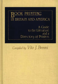 Title: Book Printing in Britain and America: A Guide to the Literature and a Directory of Printers, Author: Vito J. Brenni
