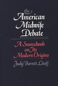 Title: The American Midwife Debate: A Sourcebook on its Modern Origins, Author: Judt Barrett Litoff