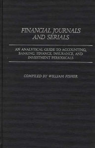 Title: Financial Journals and Serials: An Analytical Guide to Accounting, Banking, Finance, Insurance, and Investment Periodicals, Author: William Fisher
