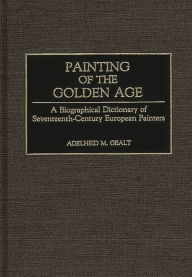 Title: Painting of the Golden Age: A Biographical Dictionary of Seventeenth-Century European Painters, Author: Adelheid M. Gealt