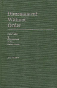 Title: Disarmament Without Order: The Politics of Disarmament at the United Nations, Author: Avi Beker