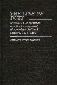Title: The Line of Duty: Maverick Congressmen and the Development of American Political Culture, 1836-1860, Author: Johanna Nicol Shields