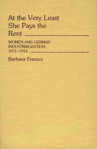 Title: At the Very Least She Pays the Rent: Women and German Industrialization, 1871-1914, Author: Barbara Franzoi