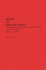 Title: Music as Propaganda: Art to Persuade, Art to Control, Author: Arnold Perris