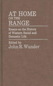 Title: At Home on the Range: Essays on the History of Western Social and Domestic Life, Author: J. R. Wunder