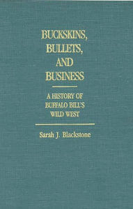 Title: Buckskins, Bullets, and Business: A History of Buffalo Bill's Wild West, Author: Sarah J. Blackstone