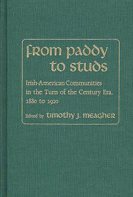 Title: From Paddy to Studs: Irish American Communities in the Turn of the Century Era, 1880 to 1920, Author: Timothy Meagher