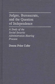 Title: Judges, Bureaucrats, and the Question of Independence: A Study of the Social Security Adminstration Hearing Process, Author: Donna Price Cofer