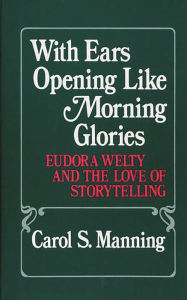Title: With Ears Opening Like Morning Glories: Eudora Welty and the Love of Storytelling, Author: Carol Manning