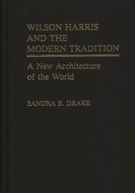 Title: Wilson Harris and the Modern Tradition: A New Architecture of the World, Author: Sandra E. Drake