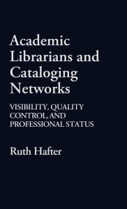 Title: Academic Librarians and Cataloging Networks: Visibility, Quality Control, and Professional Status, Author: Ruth Hafter